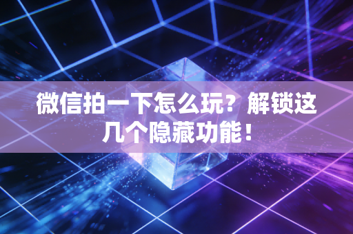 微信拍一下怎么玩？解锁这几个隐藏功能！