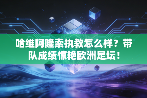 哈维阿隆索执教怎么样？带队成绩惊艳欧洲足坛！