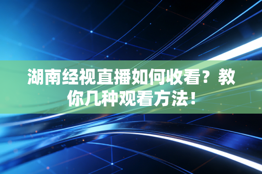 湖南经视直播如何收看？教你几种观看方法！