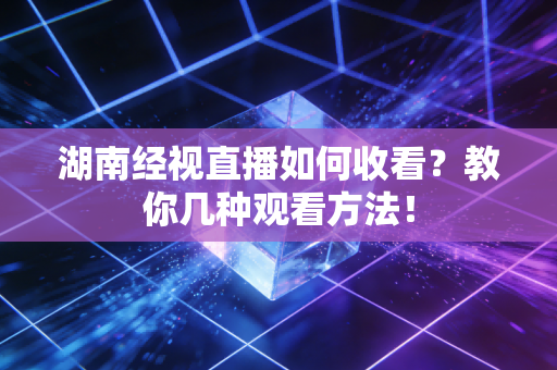 湖南经视直播如何收看？教你几种观看方法！