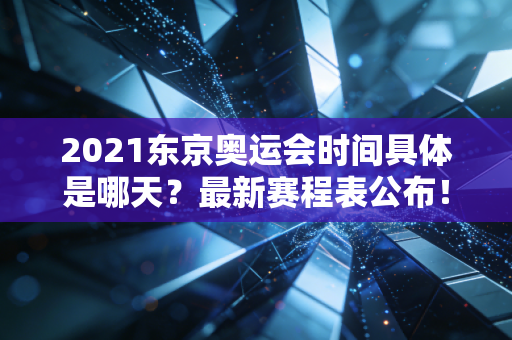 2021东京奥运会时间具体是哪天？最新赛程表公布！