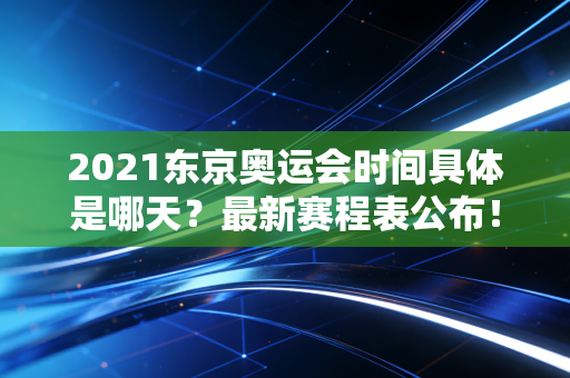 2021东京奥运会时间具体是哪天？最新赛程表公布！