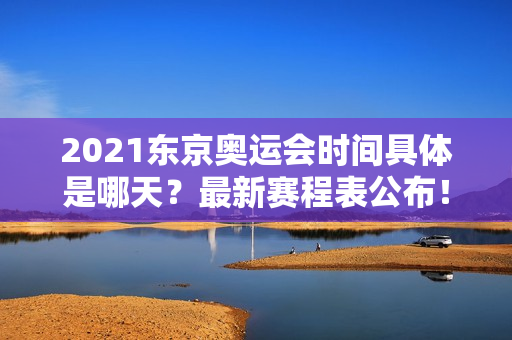 2021东京奥运会时间具体是哪天？最新赛程表公布！
