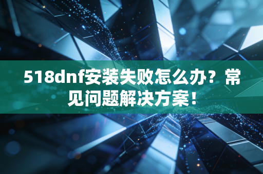 518dnf安装失败怎么办？常见问题解决方案！