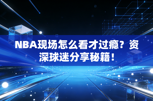 NBA现场怎么看才过瘾？资深球迷分享秘籍！