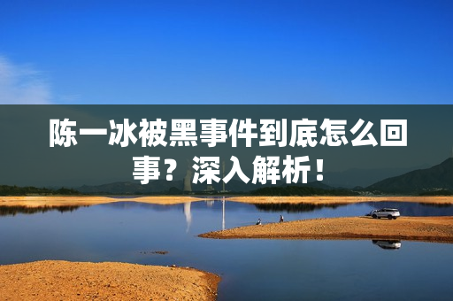 陈一冰被黑事件到底怎么回事？深入解析！