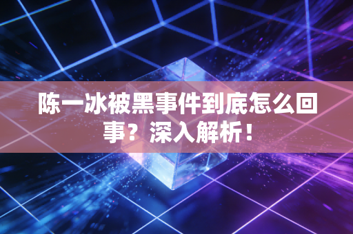陈一冰被黑事件到底怎么回事？深入解析！