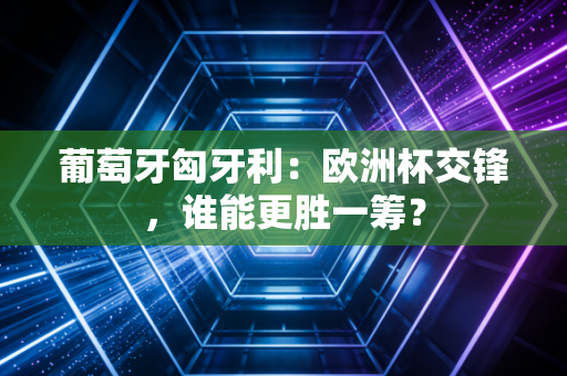 葡萄牙匈牙利：欧洲杯交锋，谁能更胜一筹？