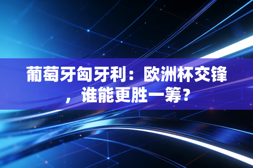 葡萄牙匈牙利：欧洲杯交锋，谁能更胜一筹？