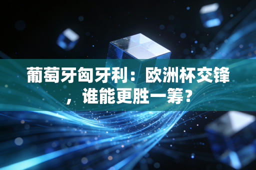 葡萄牙匈牙利：欧洲杯交锋，谁能更胜一筹？