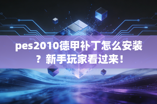 pes2010德甲补丁怎么安装？新手玩家看过来！