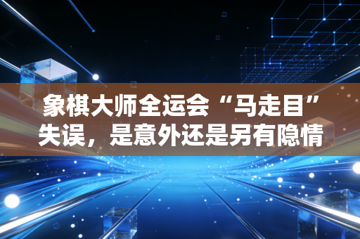 象棋大师全运会“马走目”失误，是意外还是另有隐情？