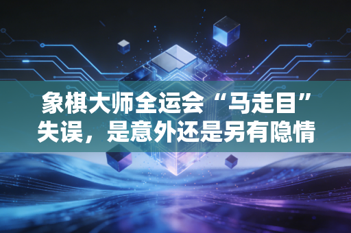 象棋大师全运会“马走目”失误，是意外还是另有隐情？