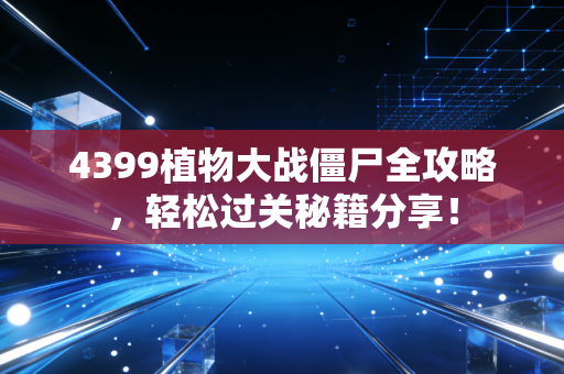 4399植物大战僵尸全攻略，轻松过关秘籍分享！