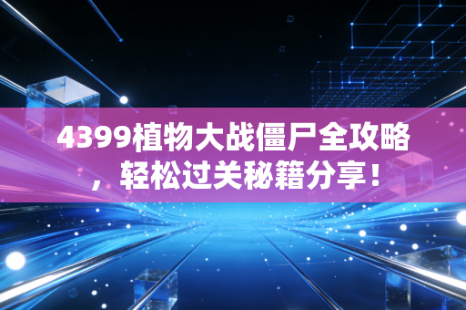 4399植物大战僵尸全攻略，轻松过关秘籍分享！