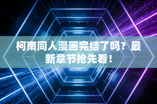 柯南同人漫画完结了吗？最新章节抢先看！
