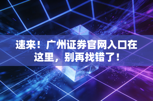 速来！广州证券官网入口在这里，别再找错了！