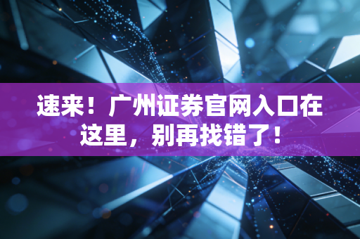速来！广州证券官网入口在这里，别再找错了！