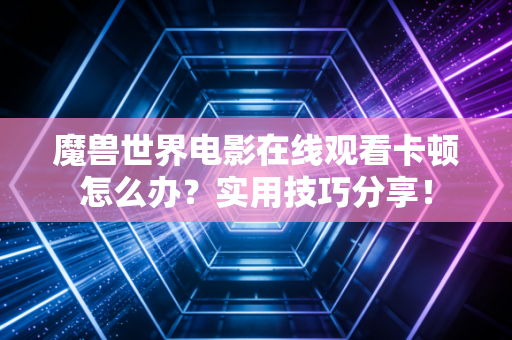 魔兽世界电影在线观看卡顿怎么办？实用技巧分享！
