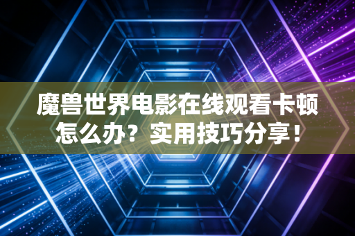 魔兽世界电影在线观看卡顿怎么办？实用技巧分享！
