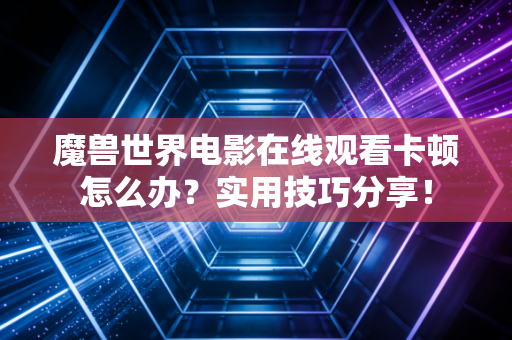 魔兽世界电影在线观看卡顿怎么办？实用技巧分享！