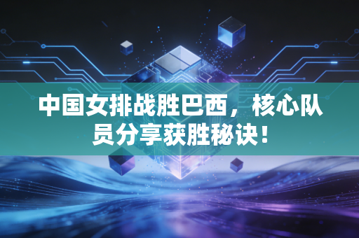 中国女排战胜巴西，核心队员分享获胜秘诀！