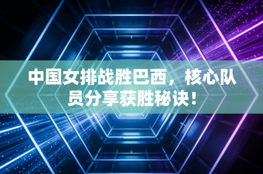 中国女排战胜巴西，核心队员分享获胜秘诀！