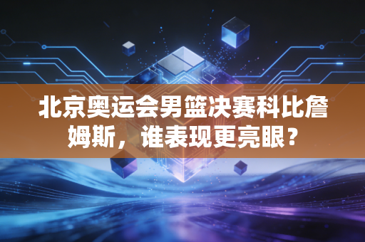 北京奥运会男篮决赛科比詹姆斯，谁表现更亮眼？