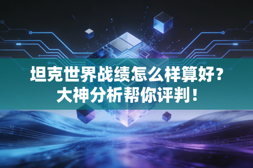 坦克世界战绩怎么样算好？大神分析帮你评判！