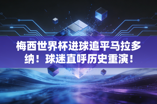 梅西世界杯进球追平马拉多纳！球迷直呼历史重演！