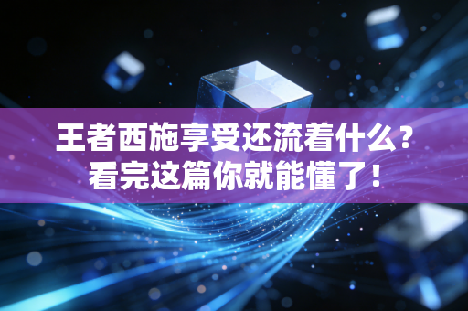王者西施享受还流着什么？看完这篇你就能懂了！