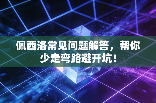 佩西洛常见问题解答，帮你少走弯路避开坑！