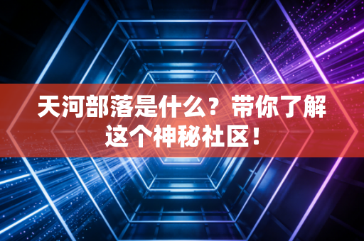 天河部落是什么？带你了解这个神秘社区！