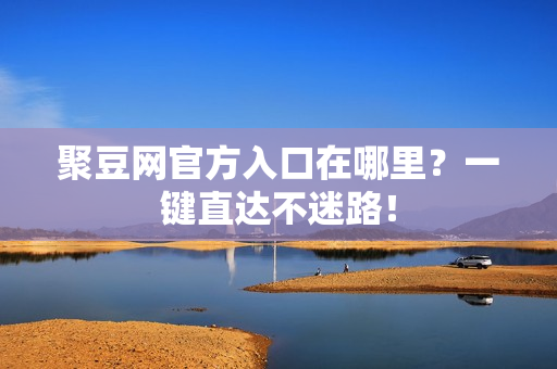 聚豆网官方入口在哪里？一键直达不迷路！