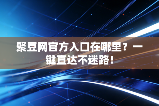 聚豆网官方入口在哪里？一键直达不迷路！