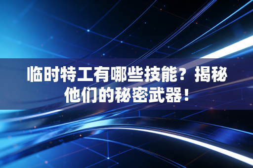 临时特工有哪些技能？揭秘他们的秘密武器！