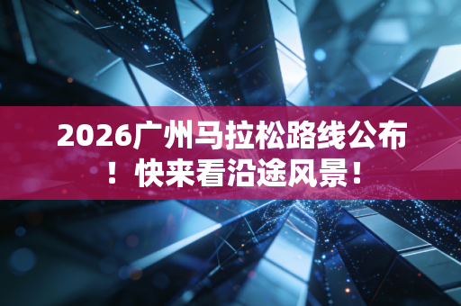 2026广州马拉松路线公布！快来看沿途风景！