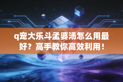 q宠大乐斗孟婆汤怎么用最好？高手教你高效利用！