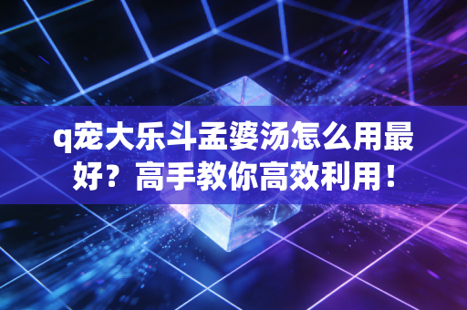 q宠大乐斗孟婆汤怎么用最好？高手教你高效利用！
