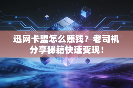 迅网卡盟怎么赚钱？老司机分享秘籍快速变现！