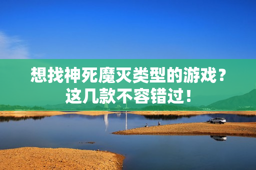 想找神死魔灭类型的游戏？这几款不容错过！
