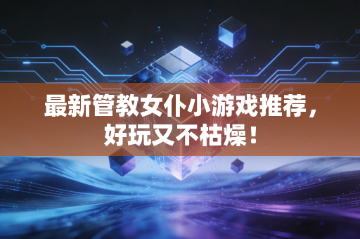 最新管教女仆小游戏推荐，好玩又不枯燥！