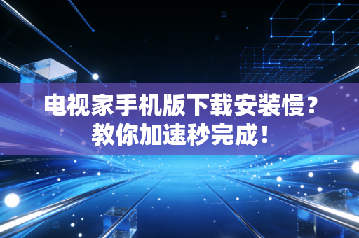 电视家手机版下载安装慢？教你加速秒完成！
