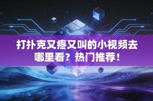打扑克又疼又叫的小视频去哪里看？热门推荐！