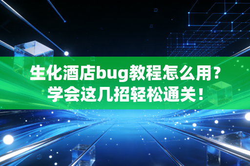 生化酒店bug教程怎么用？学会这几招轻松通关！