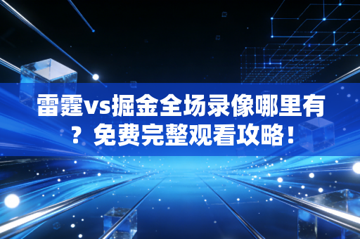 雷霆vs掘金全场录像哪里有？免费完整观看攻略！