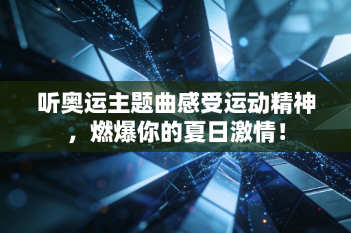 听奥运主题曲感受运动精神，燃爆你的夏日激情！