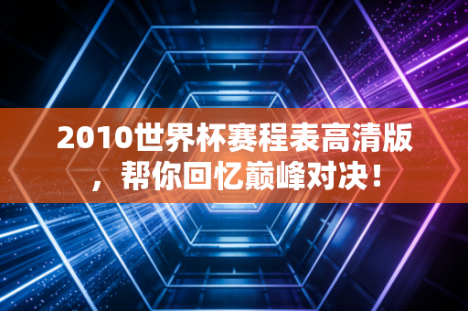 2010世界杯赛程表高清版，帮你回忆巅峰对决！