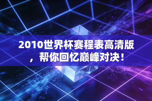 2010世界杯赛程表高清版，帮你回忆巅峰对决！