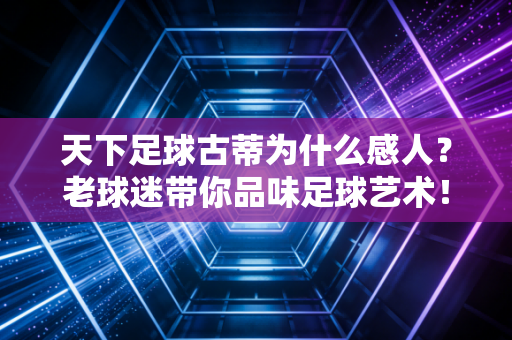 天下足球古蒂为什么感人？老球迷带你品味足球艺术！